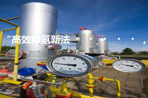 “高效除氨新法，破解氨氮廢水超標(biāo)難題”